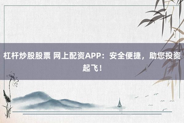 杠杆炒股股票 网上配资APP：安全便捷，助您投资起飞！