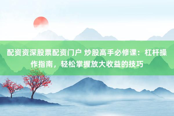 配资资深股票配资门户 炒股高手必修课：杠杆操作指南，轻松掌握放大收益的技巧