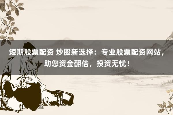 短期股票配资 炒股新选择：专业股票配资网站，助您资金翻倍，投资无忧！