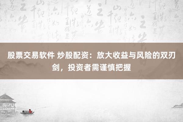 股票交易软件 炒股配资：放大收益与风险的双刃剑，投资者需谨慎把握