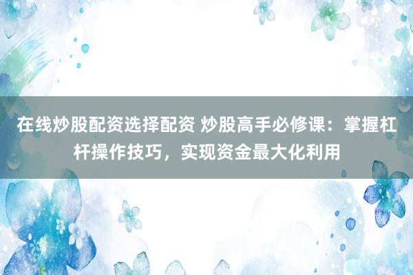 在线炒股配资选择配资 炒股高手必修课：掌握杠杆操作技巧，实现资金最大化利用
