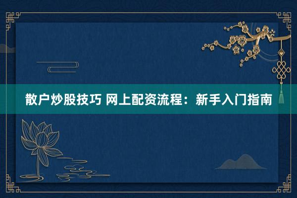 散户炒股技巧 网上配资流程：新手入门指南
