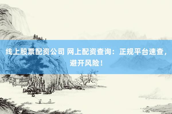 线上股票配资公司 网上配资查询：正规平台速查，避开风险！