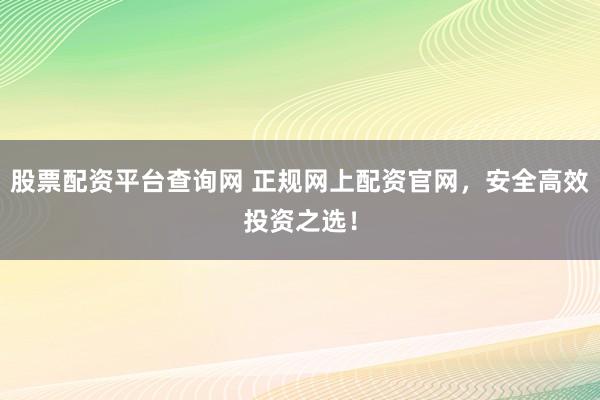 股票配资平台查询网 正规网上配资官网，安全高效投资之选！