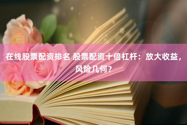 在线股票配资排名 股票配资十倍杠杆：放大收益，风险几何？