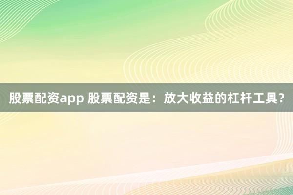 股票配资app 股票配资是：放大收益的杠杆工具？