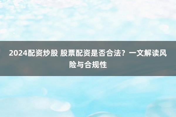2024配资炒股 股票配资是否合法？一文解读风险与合规性