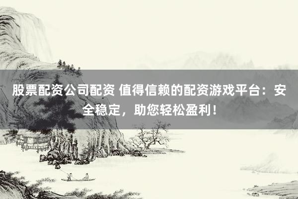 股票配资公司配资 值得信赖的配资游戏平台：安全稳定，助您轻松盈利！