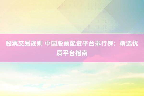 股票交易规则 中国股票配资平台排行榜：精选优质平台指南