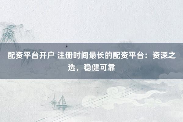 配资平台开户 注册时间最长的配资平台：资深之选，稳健可靠