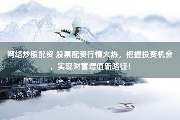 网络炒股配资 股票配资行情火热，把握投资机会，实现财富增值新路径！