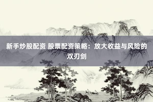 新手炒股配资 股票配资策略：放大收益与风险的双刃剑