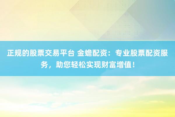 正规的股票交易平台 金蟾配资：专业股票配资服务，助您轻松实现财富增值！