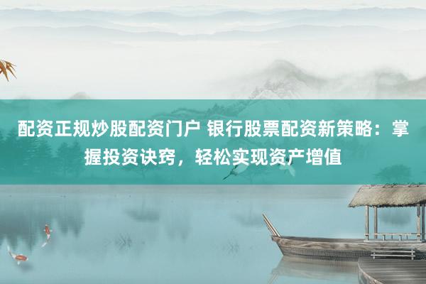 配资正规炒股配资门户 银行股票配资新策略：掌握投资诀窍，轻松实现资产增值
