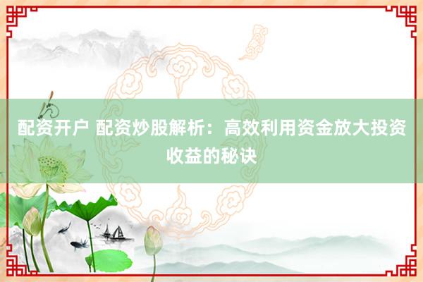 配资开户 配资炒股解析：高效利用资金放大投资收益的秘诀