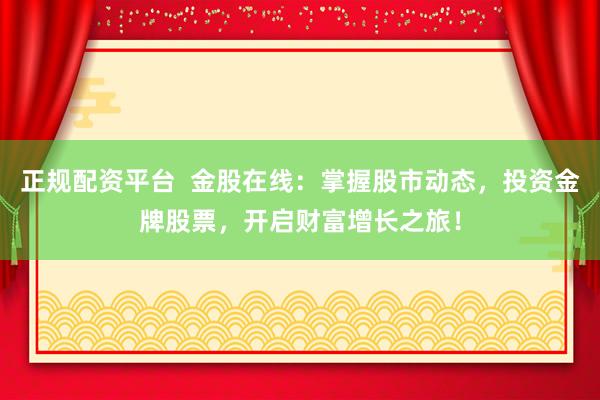 正规配资平台  金股在线：掌握股市动态，投资金牌股票，开启财富增长之旅！