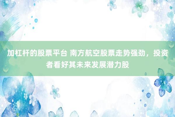 加杠杆的股票平台 南方航空股票走势强劲，投资者看好其未来发展潜力股