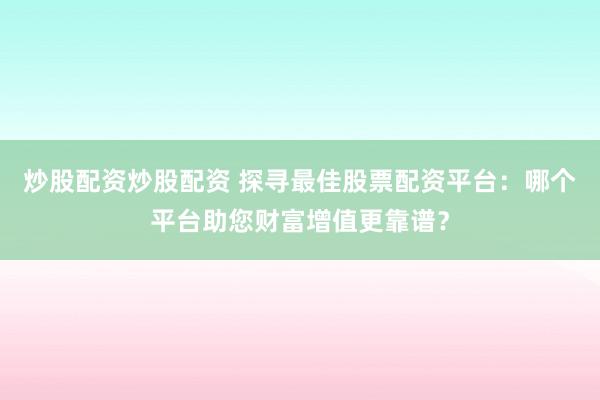 炒股配资炒股配资 探寻最佳股票配资平台：哪个平台助您财富增值更靠谱？