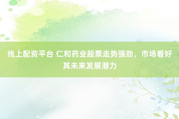 线上配资平台 仁和药业股票走势强劲，市场看好其未来发展潜力
