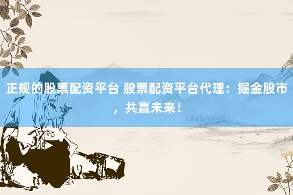 正规的股票配资平台 股票配资平台代理：掘金股市，共赢未来！