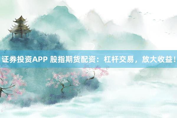 证券投资APP 股指期货配资：杠杆交易，放大收益！