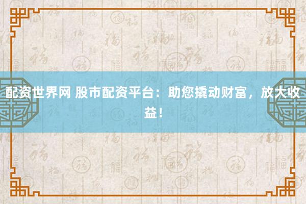 配资世界网 股市配资平台：助您撬动财富，放大收益！