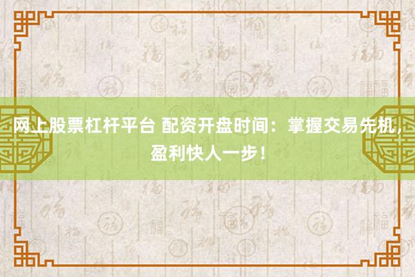 网上股票杠杆平台 配资开盘时间：掌握交易先机，盈利快人一步！