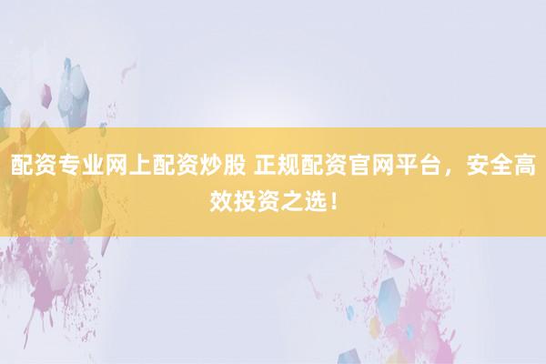 配资专业网上配资炒股 正规配资官网平台，安全高效投资之选！
