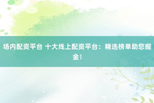 场内配资平台 十大线上配资平台：精选榜单助您掘金！