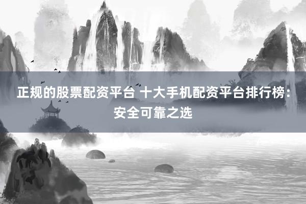 正规的股票配资平台 十大手机配资平台排行榜：安全可靠之选