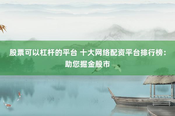 股票可以杠杆的平台 十大网络配资平台排行榜：助您掘金股市