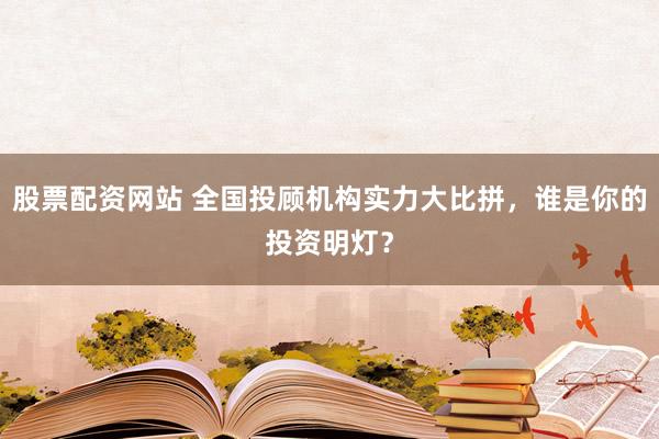 股票配资网站 全国投顾机构实力大比拼，谁是你的投资明灯？