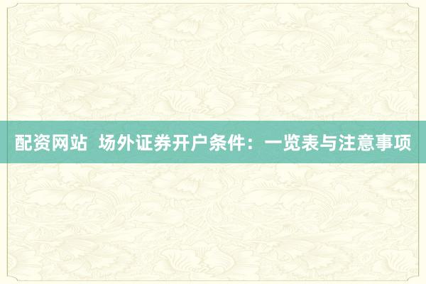 配资网站  场外证券开户条件：一览表与注意事项