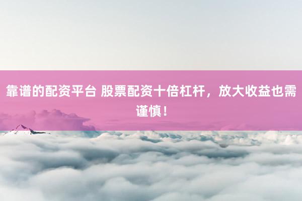 靠谱的配资平台 股票配资十倍杠杆，放大收益也需谨慎！