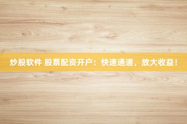 炒股软件 股票配资开户：快速通道，放大收益！