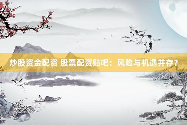 炒股资金配资 股票配资贴吧：风险与机遇并存？