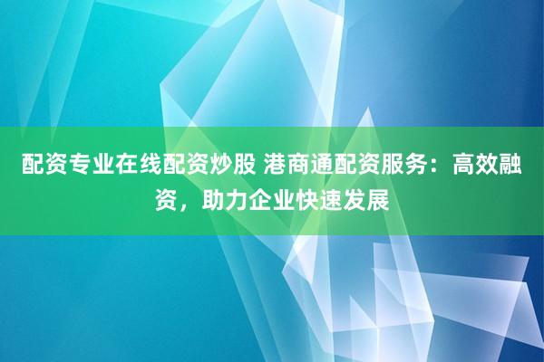 配资专业在线配资炒股 港商通配资服务：高效融资，助力企业快速发展