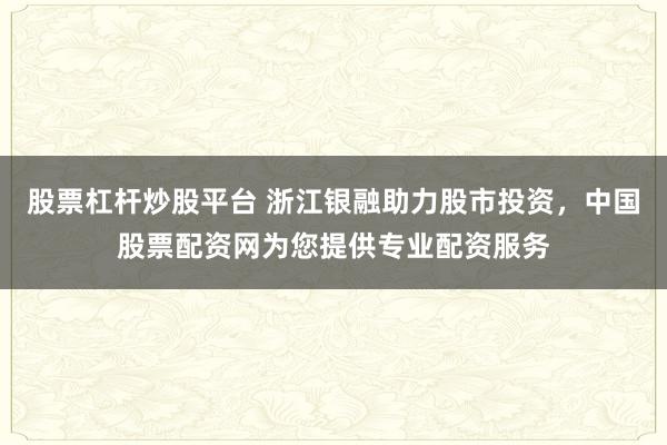 股票杠杆炒股平台 浙江银融助力股市投资，中国股票配资网为您提供专业配资服务