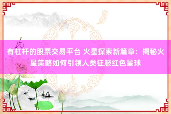 有杠杆的股票交易平台 火星探索新篇章：揭秘火星策略如何引领人类征服红色星球