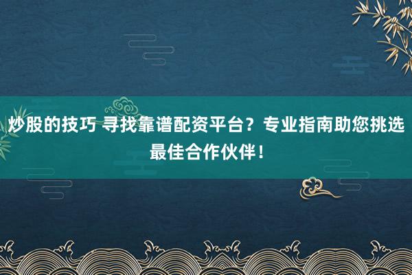 炒股的技巧 寻找靠谱配资平台？专业指南助您挑选最佳合作伙伴！
