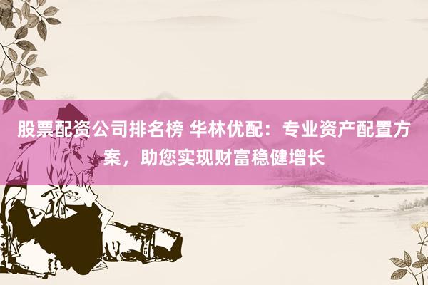 股票配资公司排名榜 华林优配：专业资产配置方案，助您实现财富稳健增长