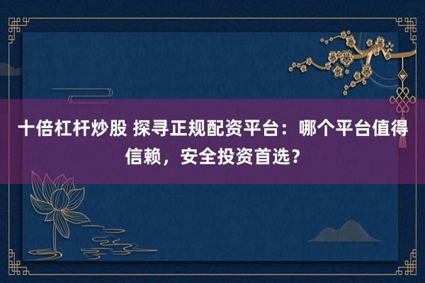 十倍杠杆炒股 探寻正规配资平台：哪个平台值得信赖，安全投资首选？