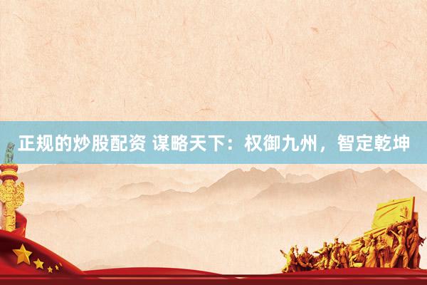正规的炒股配资 谋略天下：权御九州，智定乾坤