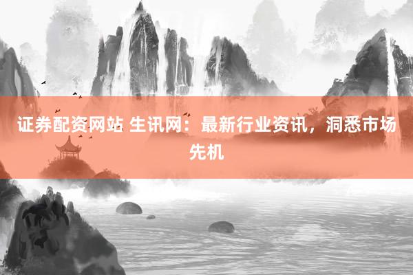 证券配资网站 生讯网：最新行业资讯，洞悉市场先机