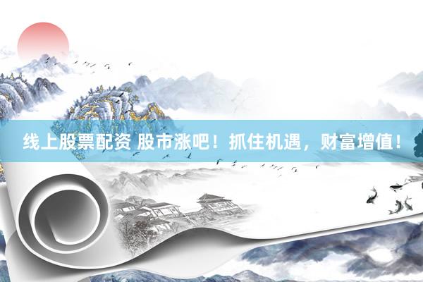 线上股票配资 股市涨吧！抓住机遇，财富增值！