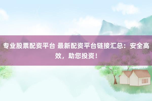 专业股票配资平台 最新配资平台链接汇总：安全高效，助您投资！
