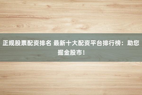 正规股票配资排名 最新十大配资平台排行榜：助您掘金股市！