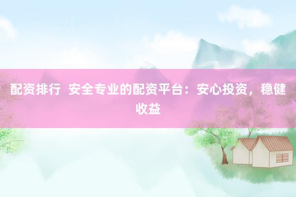 配资排行  安全专业的配资平台：安心投资，稳健收益