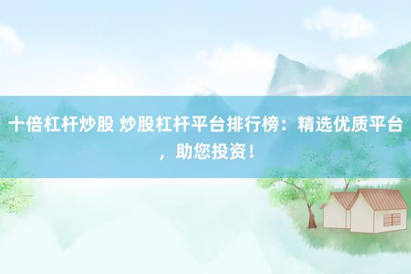 十倍杠杆炒股 炒股杠杆平台排行榜：精选优质平台，助您投资！