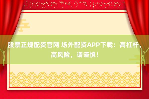 股票正规配资官网 场外配资APP下载：高杠杆，高风险，请谨慎！